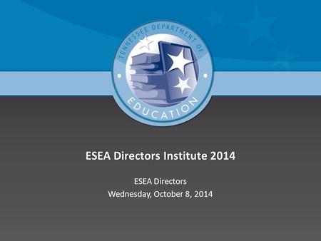 ESEA Directors Institute 2014ESEA Directors Institute 2014 ESEA DirectorsESEA Directors Wednesday, October 8, 2014Wednesday, October 8, 2014.