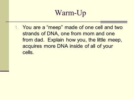 Warm-Up 1. You are a “meep” made of one cell and two strands of DNA, one from mom and one from dad. Explain how you, the little meep, acquires more DNA.
