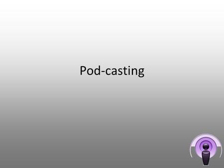 Pod-casting. Objectives: To learn what a Podcast is To learn what makes a good Podcast To learn what is meant by and the difference between MP3 and MP4.