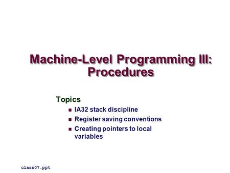 Machine-Level Programming III: Procedures Topics IA32 stack discipline Register saving conventions Creating pointers to local variables class07.ppt.