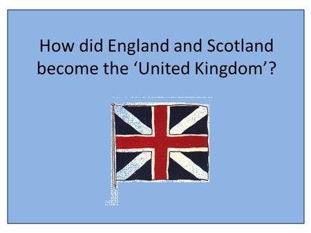 How did England and Scotland become the ‘United Kingdom’?