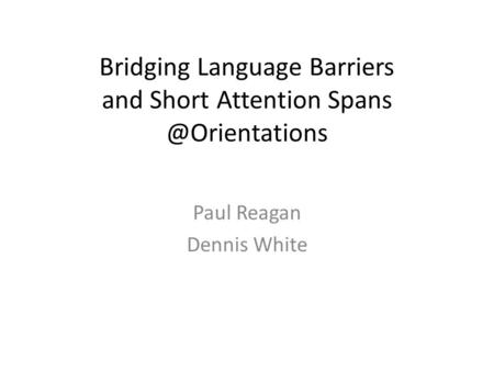 Bridging Language Barriers and Short Attention Paul Reagan Dennis White.