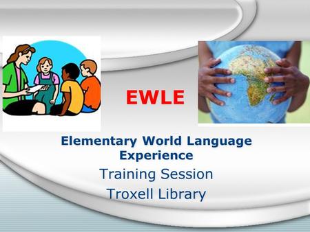 EWLE Elementary World Language Experience Training Session Troxell Library Elementary World Language Experience Training Session Troxell Library.