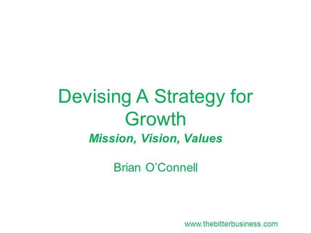 Devising A Strategy for Growth Mission, Vision, Values Brian O’Connell www.thebitterbusiness.com.