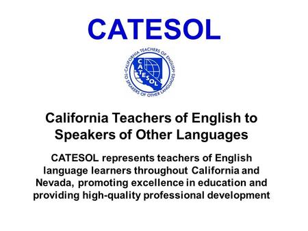 CATESOL California Teachers of English to Speakers of Other Languages CATESOL represents teachers of English language learners throughout California and.
