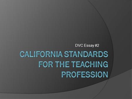 DVC Essay #2. The Essay  Read the following six California Standards for Teachers.  Discuss each standard and the elements that follow them  Choose.