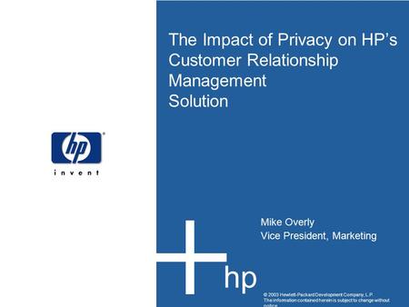 The Impact of Privacy on HP’s Customer Relationship Management Solution Mike Overly Vice President, Marketing © 2003 Hewlett-Packard Development Company,