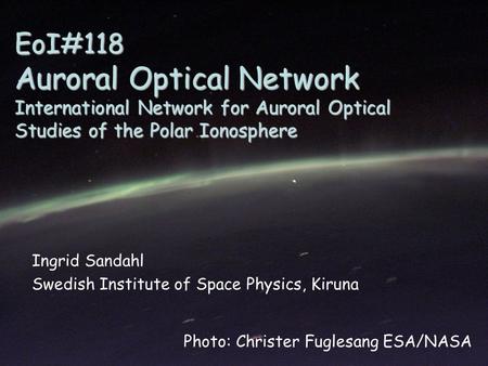 EoI#118 Auroral Optical Network International Network for Auroral Optical Studies of the Polar Ionosphere Ingrid Sandahl Swedish Institute of Space Physics,