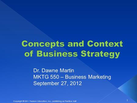 1 Copyright © 2011 Pearson Education, Inc., publishing as Prentice Hall Dr. Dawne Martin MKTG 550 – Business Marketing September 27, 2012.