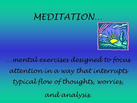 MEDITATION… …mental exercises designed to focus attention in a way that interrupts typical flow of thoughts, worries, and analysis.