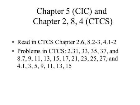 Chapter 5 (CIC) and Chapter 2, 8, 4 (CTCS) Read in CTCS Chapter 2.6, 8.2-3, 4.1-2 Problems in CTCS: 2.31, 33, 35, 37, and 8.7, 9, 11, 13, 15, 17, 21, 23,