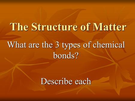 The Structure of Matter What are the 3 types of chemical bonds? Describe each.