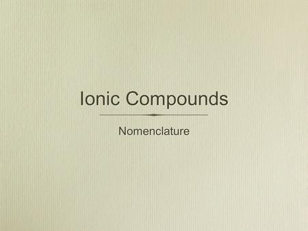 Ionic Compounds Nomenclature. Introduction We use the periodic table to tell us the most commonly expected charges for the ions of elements. For example: