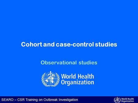 SEARO – CSR Training on Outbreak Investigation Cohort and case-control studies Observational studies.