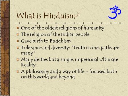 What is Hinduism? One of the oldest religions of humanity The religion of the Indian people Gave birth to Buddhism Tolerance and diversity: Truth is one,