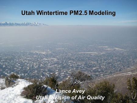 Utah Wintertime PM2.5 Modeling Lance Avey Utah Division of Air Quality.