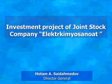 Investment project of Joint Stock Company “Elektrkimyosanoat ” HotamA. Saidahmedov Hotam A. Saidahmedov Director General.