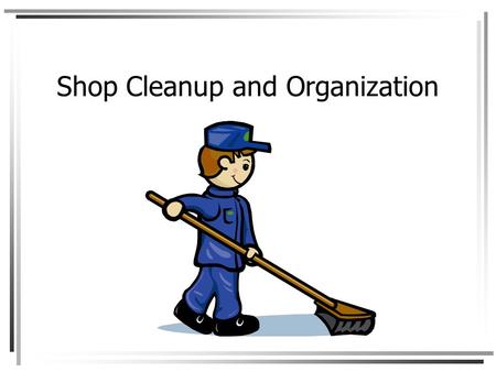 Shop Cleanup and Organization. Objectives Use shop cleaning equipment properly Clean benches, machines and floors Store materials properly Store tools.