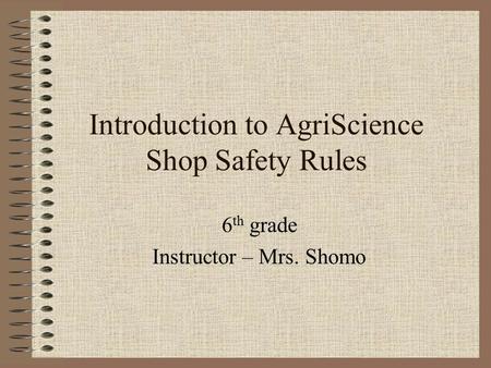 Introduction to AgriScience Shop Safety Rules 6 th grade Instructor – Mrs. Shomo.