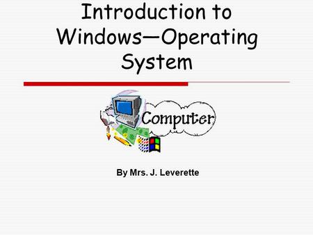 Introduction to Windows—Operating System By Mrs. J. Leverette.