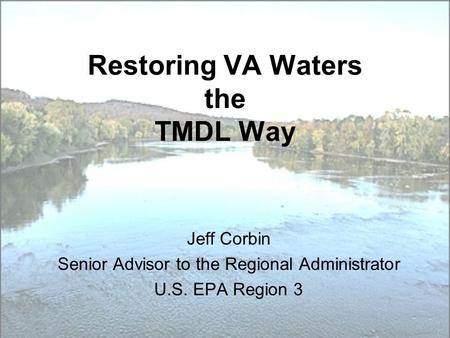 Restoring VA Waters the TMDL Way Jeff Corbin Senior Advisor to the Regional Administrator U.S. EPA Region 3.