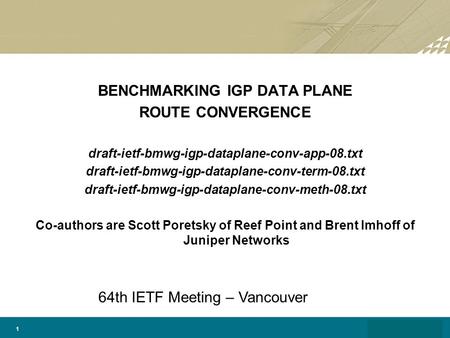 1 BENCHMARKING IGP DATA PLANE ROUTE CONVERGENCE draft-ietf-bmwg-igp-dataplane-conv-app-08.txt draft-ietf-bmwg-igp-dataplane-conv-term-08.txt draft-ietf-bmwg-igp-dataplane-conv-meth-08.txt.