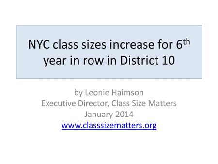 NYC class sizes increase for 6 th year in row in District 10 by Leonie Haimson Executive Director, Class Size Matters January 2014 www.classsizematters.org.