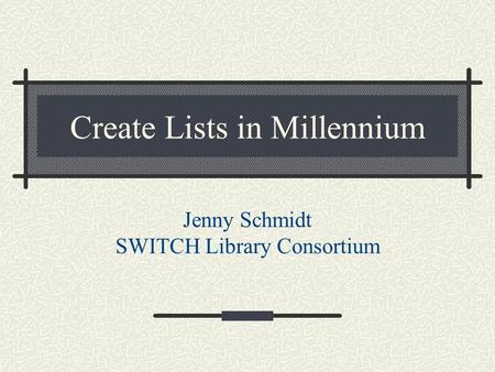 Create Lists in Millennium Jenny Schmidt SWITCH Library Consortium.
