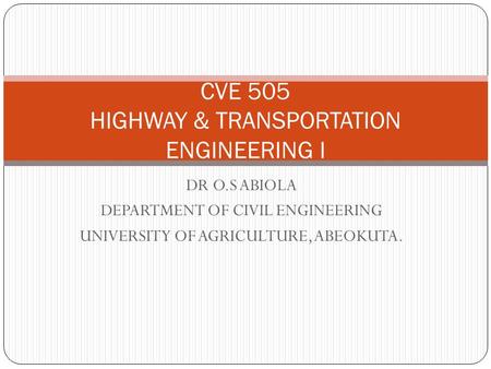 DR O.S ABIOLA DEPARTMENT OF CIVIL ENGINEERING UNIVERSITY OF AGRICULTURE, ABEOKUTA. CVE 505 HIGHWAY & TRANSPORTATION ENGINEERING I.