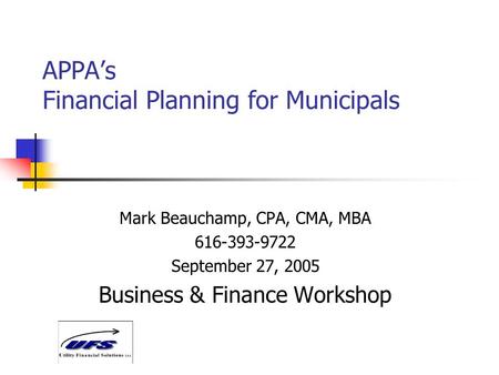 APPA’s Financial Planning for Municipals Mark Beauchamp, CPA, CMA, MBA 616-393-9722 September 27, 2005 Business & Finance Workshop.