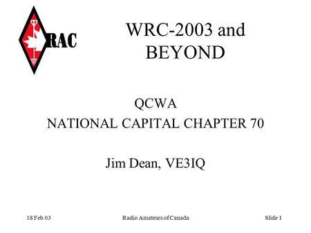 18 Feb 03Radio Amateurs of CanadaSlide 1 WRC-2003 and BEYOND QCWA NATIONAL CAPITAL CHAPTER 70 Jim Dean, VE3IQ.
