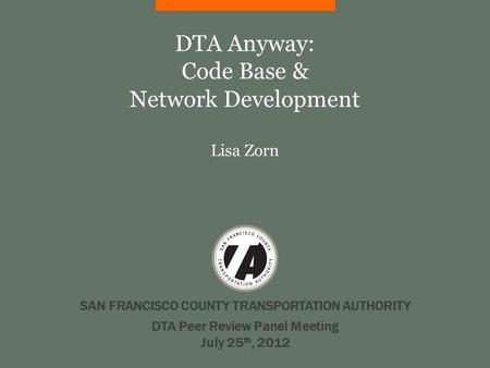 SAN FRANCISCO COUNTY TRANSPORTATION AUTHORITY DTA Anyway: Code Base & Network Development Lisa Zorn DTA Peer Review Panel Meeting July 25 th, 2012.