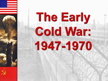 The Early Cold War: 1947-1970 The Early Cold War: 1947-1970.