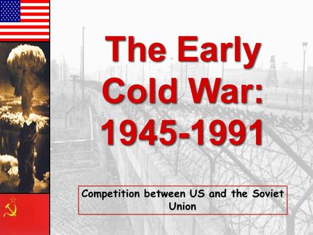 The Early Cold War: 1945-1991 The Early Cold War: 1945-1991 Competition between US and the Soviet Union.