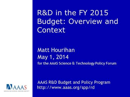R&D in the FY 2015 Budget: Overview and Context Matt Hourihan May 1, 2014 for the AAAS Science & Technology Policy Forum AAAS R&D Budget and Policy Program.