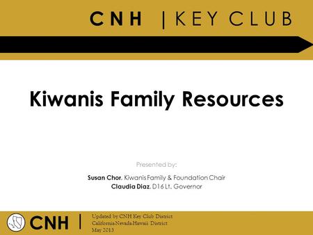 C N H | K E Y C L U B CNH | Updated by CNH Key Club District California-Nevada-Hawaii District May 2013 Presented by: Kiwanis Family Resources Susan Chor,