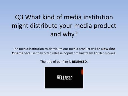 Q3 What kind of media institution might distribute your media product and why? The media institution to distribute our media product will be New Line Cinema.