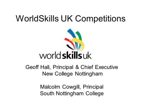 WorldSkills UK Competitions Geoff Hall, Principal & Chief Executive New College Nottingham Malcolm Cowgill, Principal South Nottingham College.