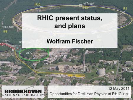 RHIC present status, and plans Wolfram Fischer 12 May 2011 Opportunities for Drell-Yan Physics at RHIC, BNL.