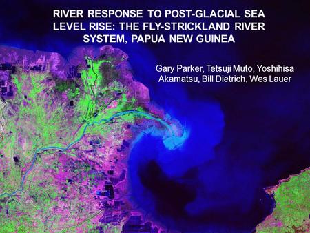 RIVER RESPONSE TO POST-GLACIAL SEA LEVEL RISE: THE FLY-STRICKLAND RIVER SYSTEM, PAPUA NEW GUINEA Gary Parker, Tetsuji Muto, Yoshihisa Akamatsu, Bill Dietrich,