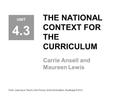 THE NATIONAL CONTEXT FOR THE CURRICULUM Carrie Ansell and Maureen Lewis From: Learning to Teach in the Primary School 2nd edition, Routledge © 2010 UNIT.