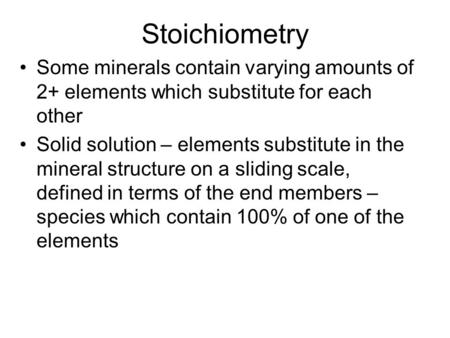 Stoichiometry Some minerals contain varying amounts of 2+ elements which substitute for each other Solid solution – elements substitute in the mineral.