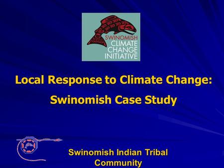 Local Response to Climate Change: Swinomish Case Study Swinomish Indian Tribal Community.