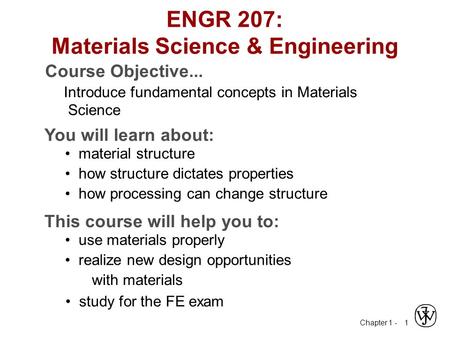 Chapter 1 - 1 ENGR 207: Materials Science & Engineering Course Objective... Introduce fundamental concepts in Materials Science You will learn about: material.