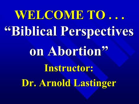 WELCOME TO... “Biblical Perspectives on Abortion” Instructor: Dr. Arnold Lastinger.
