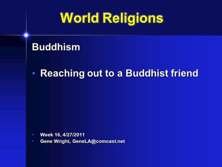 World Religions Buddhism Reaching out to a Buddhist friend Reaching out to a Buddhist friend Week 16, 4/27/2011 Week 16, 4/27/2011 Gene Wright,