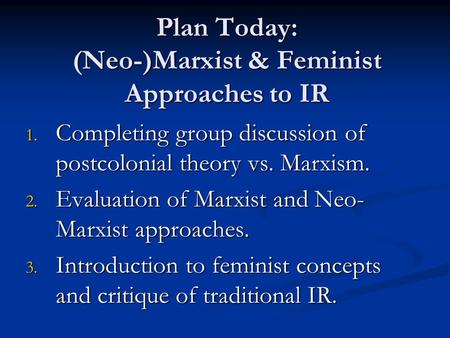 Plan Today: (Neo-)Marxist & Feminist Approaches to IR 1. Completing group discussion of postcolonial theory vs. Marxism. 2. Evaluation of Marxist and Neo-