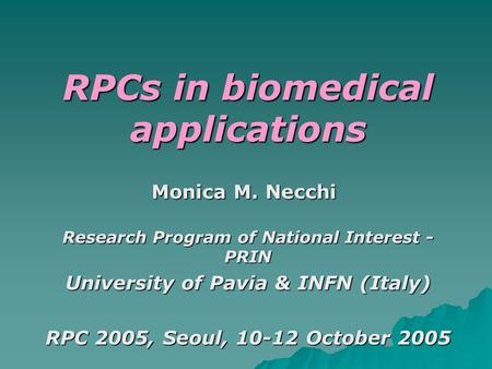 RPCs in biomedical applications Research Program of National Interest - PRIN University of Pavia & INFN (Italy) RPC 2005, Seoul, 10-12 October 2005 Monica.