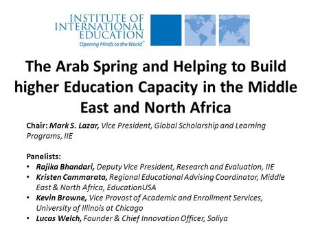 The Arab Spring and Helping to Build higher Education Capacity in the Middle East and North Africa Chair: Mark S. Lazar, Vice President, Global Scholarship.