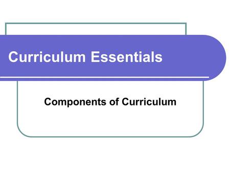Curriculum Essentials Components of Curriculum. May 20, 2010 Curriculum.... is a working document that identifies: what students need to know, what students.